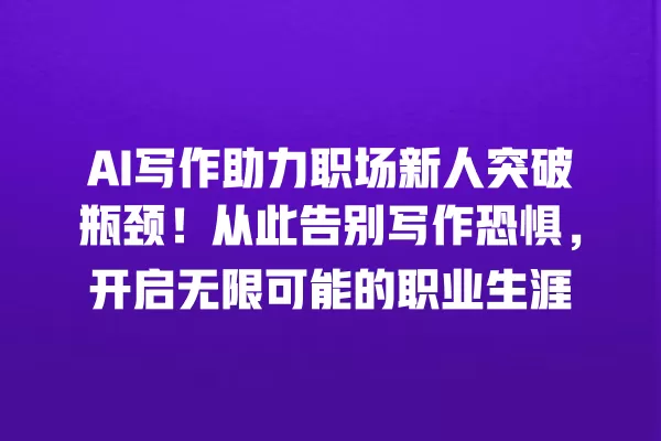 AI 写作助力职场新人突破瓶颈!从此告别写作恐惧,开启无限可能的职业生涯 一