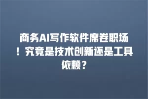 商务AI写作软件席卷职场！究竟是技术创新还是工具依赖？