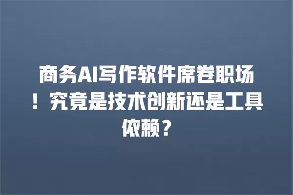 商务 AI 写作软件席卷职场!究竟是技术创新还是工具依赖?一