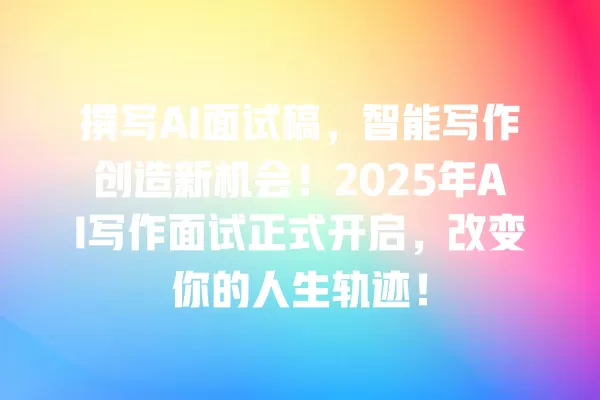 撰写 AI 面试稿,智能写作创造新机会!2025 年 AI 写作面试正式开启,改变你的人生轨迹!一