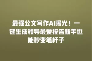 最强公文写作AI曝光！一键生成领导最爱报告新手也能秒变笔杆子