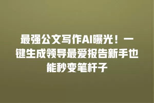 最强公文写作 AI 曝光!一键生成领导最爱报告新手也能秒变笔杆子 一
