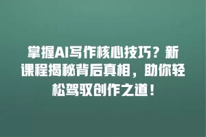 掌握AI写作核心技巧？新课程揭秘背后真相，助你轻松驾驭创作之道！