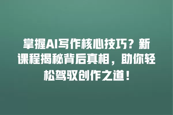 掌握 AI 写作核心技巧?新课程揭秘背后真相,助你轻松驾驭创作之道!一