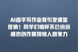 AI造字写作业竟引发课堂反响！同学们惊呼不已纷纷模仿创作展现惊人想象力
