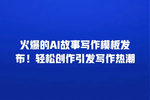 火爆的 AI 故事写作模板发布!轻松创作引发写作热潮 一