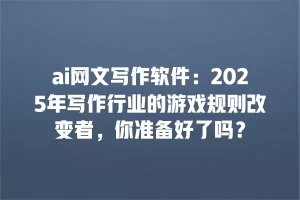 ai网文写作软件：2025年写作行业的游戏规则改变者，你准备好了吗？