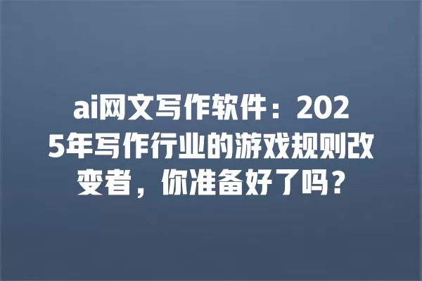 ai 网文写作软件:2025 年写作行业的游戏规则改变者,你准备好了吗?一