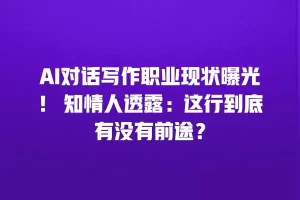 AI对话写作职业现状曝光！ 知情人透露：这行到底有没有前途？
