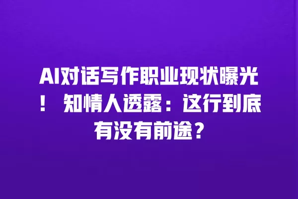 AI 对话写作职业现状曝光!知情人透露:这行到底有没有前途?一