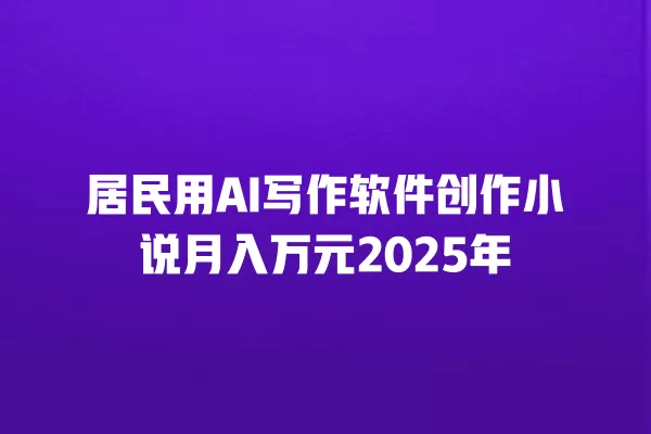 居民用 AI 写作软件创作小说月入万元 2025 年 一