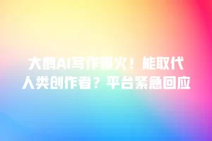 大鹅AI写作爆火！能取代人类创作者？平台紧急回应