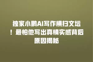 独家小鹏AI写作横扫文坛！最怕他写出真情实感背后原因揭秘