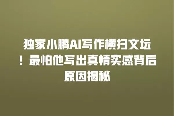 独家小鹏 AI 写作横扫文坛!最怕他写出真情实感背后原因揭秘 一