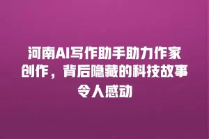 河南AI写作助手助力作家创作，背后隐藏的科技故事令人感动