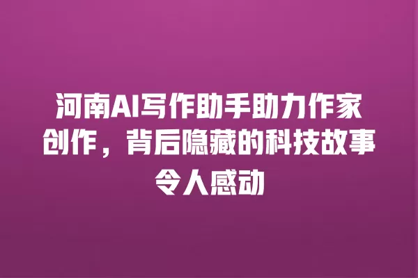 河南 AI 写作助手助力作家创作,背后隐藏的科技故事令人感动 一
