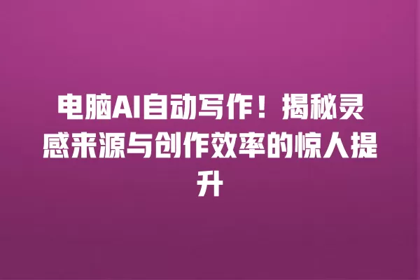 电脑 AI 自动写作!揭秘灵感来源与创作效率的惊人提升 一