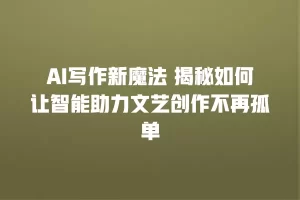 AI写作新魔法 揭秘如何让智能助力文艺创作不再孤单