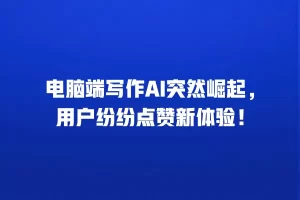 电脑端写作AI突然崛起，用户纷纷点赞新体验！