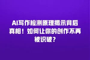 AI写作检测原理揭示背后真相！如何让你的创作不再被识破？