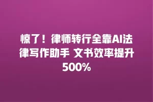 惊了！律师转行全靠AI法律写作助手 文书效率提升500%