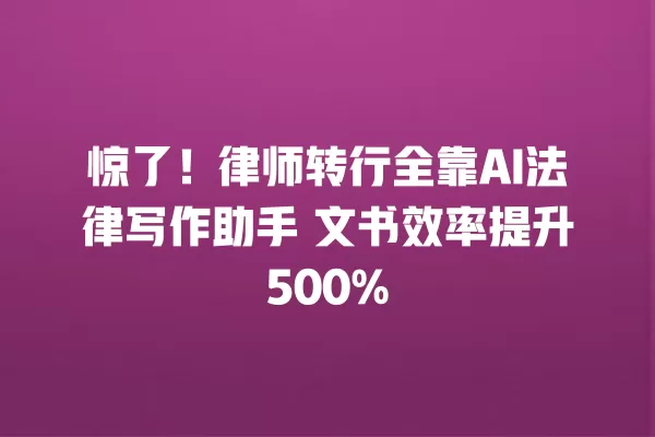 惊了！律师转行全靠 AI 法律写作助手 文书效率提升 500% 一