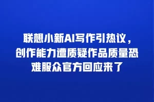 联想小新AI写作引热议，创作能力遭质疑作品质量恐难服众官方回应来了