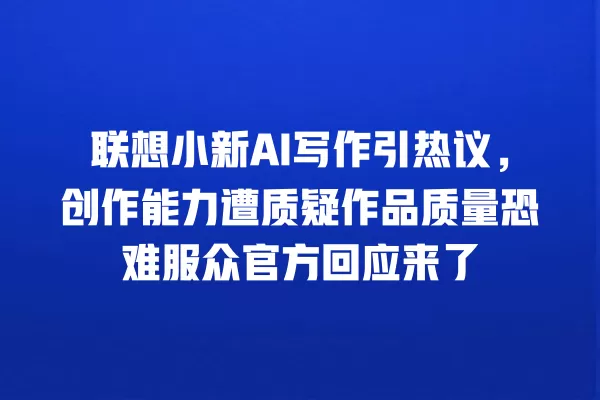联想小新 AI 写作引热议,创作能力遭质疑作品质量恐难服众官方回应来了 一