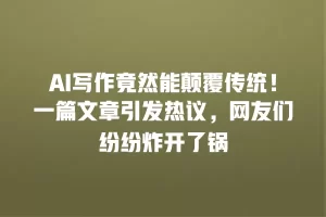 AI写作竟然能颠覆传统！一篇文章引发热议，网友们纷纷炸开了锅