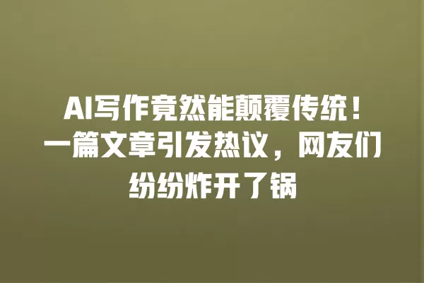 AI 写作竟然能颠覆传统!一篇文章引发热议,网友们纷纷炸开了锅 一