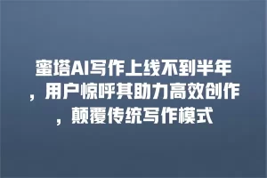 蜜塔AI写作上线不到半年，用户惊呼其助力高效创作，颠覆传统写作模式