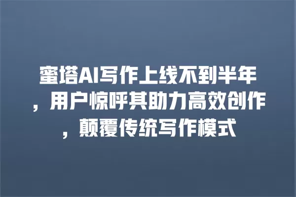 蜜塔 AI 写作上线不到半年,用户惊呼其助力高效创作,颠覆传统写作模式 一