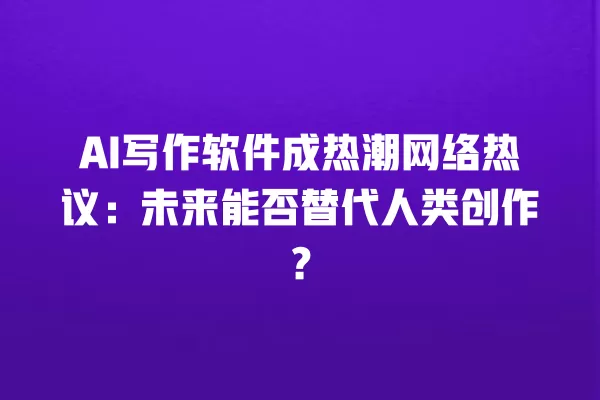 AI 写作软件成热潮网络热议:未来能否替代人类创作?一