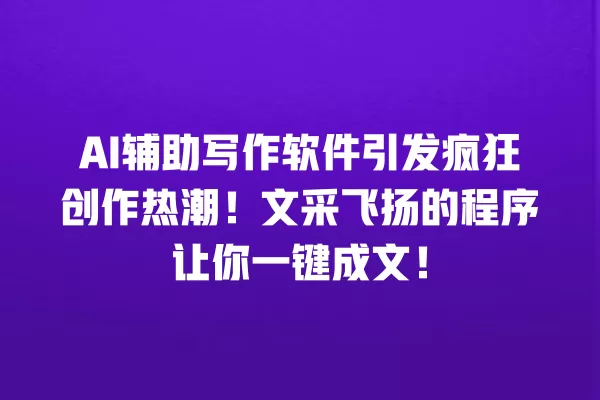 AI 辅助写作软件引发疯狂创作热潮!文采飞扬的程序让你一键成文!一