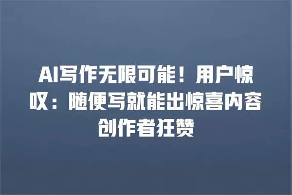 AI 写作无限可能!用户惊叹:随便写就能出惊喜内容创作者狂赞 一