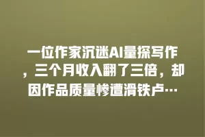 一位作家沉迷AI量探写作，三个月收入翻了三倍，却因作品质量惨遭滑铁卢…