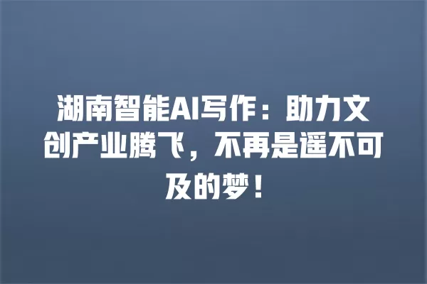 湖南智能 AI 写作:助力文创产业腾飞,不再是遥不可及的梦!一