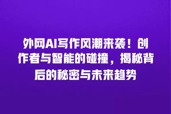 外网 AI 写作风潮来袭!创作者与智能的碰撞,揭秘背后的秘密与未来趋势 一