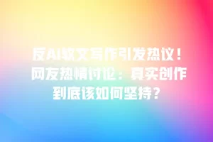 反AI软文写作引发热议！ 网友热情讨论：真实创作到底该如何坚持？