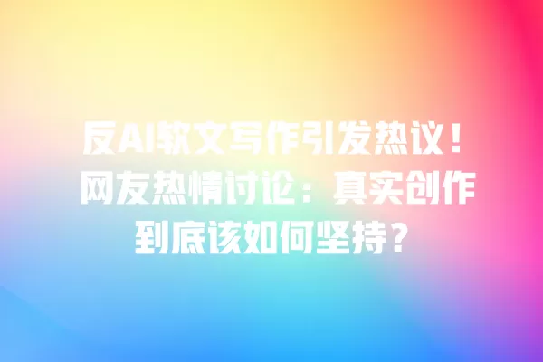 反 AI 软文写作引发热议!网友热情讨论:真实创作到底该如何坚持?一