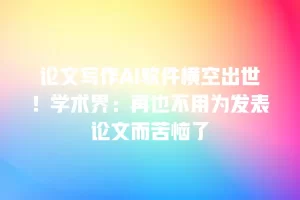论文写作AI软件横空出世！学术界：再也不用为发表论文而苦恼了