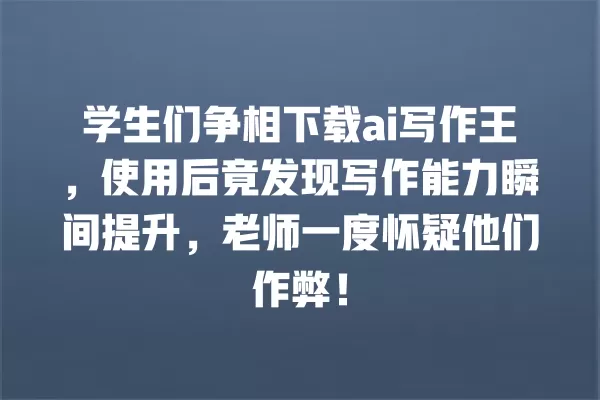 学生们争相下载 ai 写作王,使用后竟发现写作能力瞬间提升,老师一度怀疑他们作弊!一