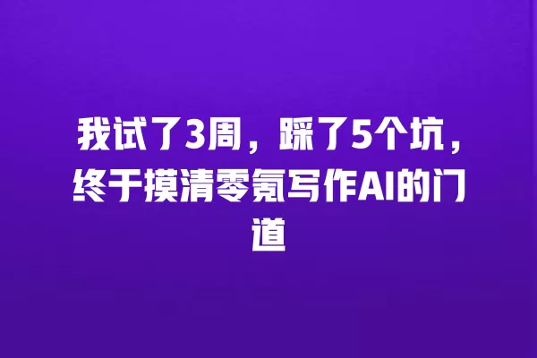 我试了 3 周,踩了 5 个坑,终于摸清零氪写作 AI 的门道 一