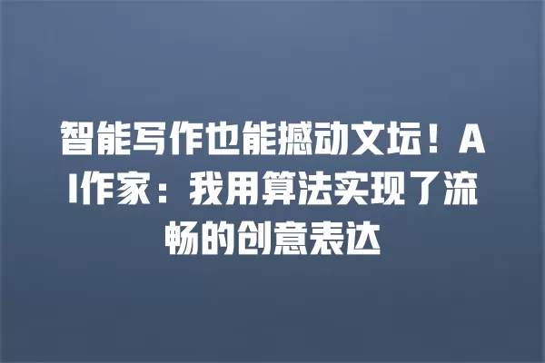 智能写作也能撼动文坛!AI 作家:我用算法实现了流畅的创意表达 一