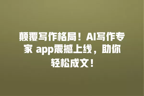 颠覆写作格局!AI 写作专家 app 震撼上线,助你轻松成文!一