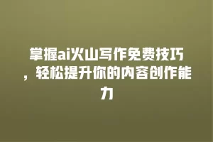 掌握ai火山写作免费技巧，轻松提升你的内容创作能力