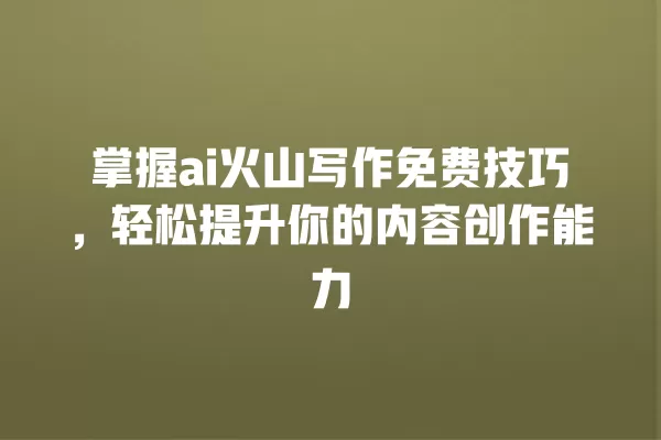 掌握 ai 火山写作免费技巧,轻松提升你的内容创作能力 一