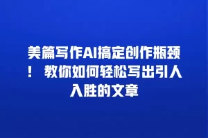 美篇写作AI搞定创作瓶颈！ 教你如何轻松写出引人入胜的文章