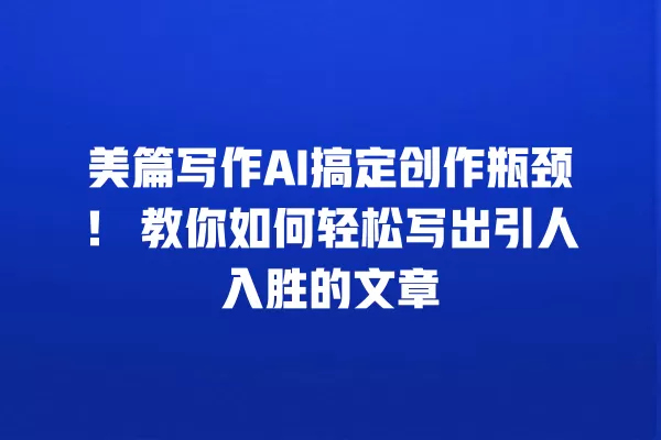 美篇写作 AI 搞定创作瓶颈!教你如何轻松写出引人入胜的文章 一