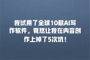 我试用了全球10款AI写作软件，竟然让我在内容创作上掉了5次坑！